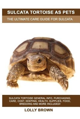 Sulcata Tortoise as Pets: Sulcata Tortoise General Info, Purchasing, Care, Cost, Keeping, Health, Supplies, Food, Breeding and More Included! Th by Brown, Lolly