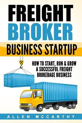 Freight Broker Business Startup: How to Start, Run & Grow a Successful Freight Brokerage Business by McCarthy, Allen