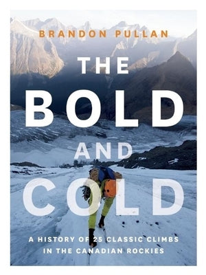 The Bold and Cold: A History of 25 Classic Climbs in the Canadian Rockies by Pullan, Brandon