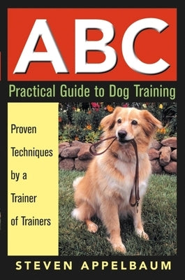 ABC Practical Guide to Dog Training: Proven Techniques by a Trainer of Trainers by Appelbaum, Steven