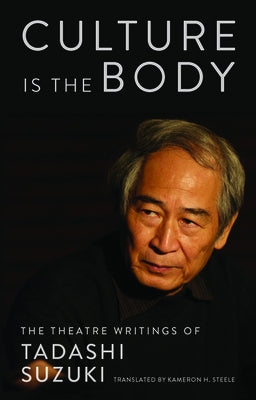 Culture Is the Body: The Theatre Writings of Tadashi Suzuki by Suzuki, Tadashi