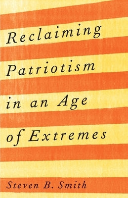 Reclaiming Patriotism in an Age of Extremes by Smith, Steven B.