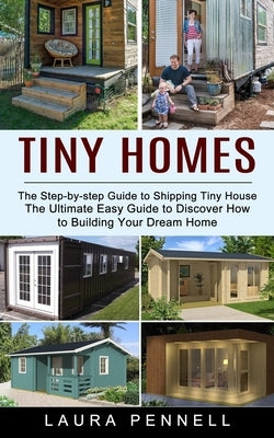 Tiny Homes: The Step-by-step Guide to Shipping Tiny House (The Ultimate Easy Guide to Discover How to Building Your Dream Home) by Pennell, Laura