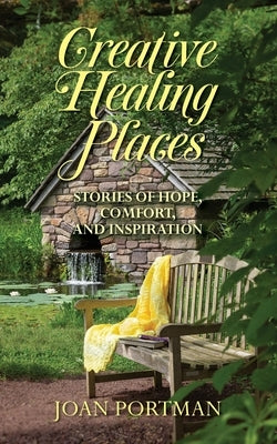 Creative Healing Places: Stories of Hope, Comfort, and Inspiration by Portman, Joan
