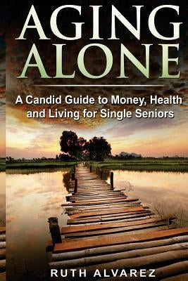 Aging Alone: A Candid Guide to Money, Health and Living for Single Seniors by Alvarez, Ruth