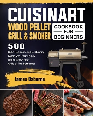 Cuisinart Wood Pellet Grill and Smoker Cookbook for Beginners: 550 BBQ Recipes to Make Stunning Meals with Your Family and to Show Your Skills at The by Osborne, James