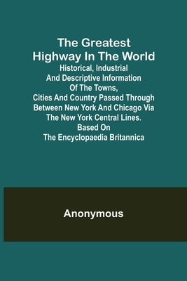 The Greatest Highway in the World; Historical, Industrial and Descriptive Information of the Towns, Cities and Country Passed Through Between New York by Anonymous