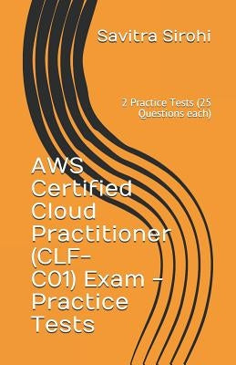 AWS Certified Cloud Practitioner (CLF-CO1) Exam - Practice Tests: 2 Practice Tests (25 Questions each) by Sirohi, Savitra