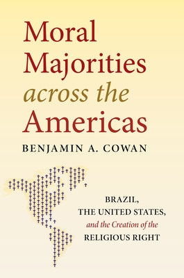 Moral Majorities Across the Americas: Brazil, the United States, and the Creation of the Religious Right by Cowan, Benjamin A.