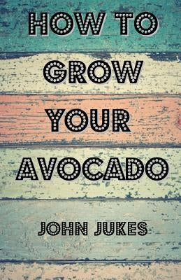 How To Grow Your Avocado by Jukes, John