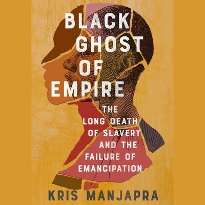 Black Ghost of Empire: The Long Death of Slavery and the Failure of Emancipation by Manjapra, Kris