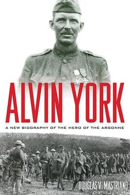 Alvin York: A New Biography of the Hero of the Argonne by Mastriano, Douglas V.