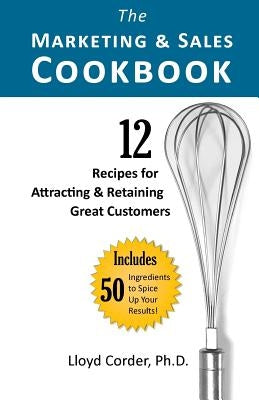 The Marketing & Sales Cookbook: 12 Recipes for Attracting & Retaining Great Customers by Corder, Lloyd E.