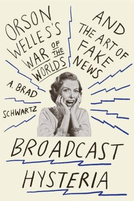 Broadcast Hysteria: Orson Welles's War of the Worlds and the Art of Fake News by Schwartz, A. Brad
