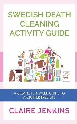Swedish Death Cleaning Activity Guide: A Complete 4-week Guide to a Clutter-free Life by Jenkins, Claire