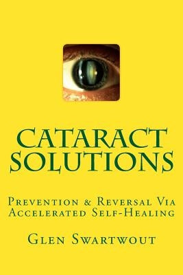 Cataract Solutions: Prevention & Reversal Via Accelerated Self-Healing by Swartwout, Glen