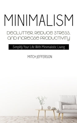 Minimalism: Declutter, Reduce Stress, And Increase Productivity (Simplify Your Life With Minimalistic Living) by Jefferson, Mitch