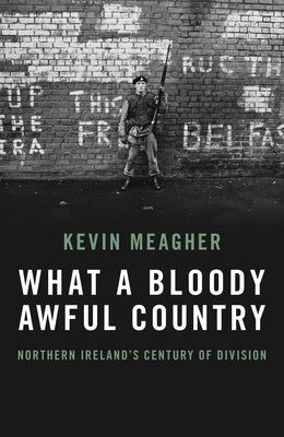 What a Bloody Awful Country: Northern Ireland's Century of Division by Meagher, Kevin