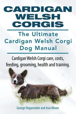 Cardigan Welsh Corgis. The Ultimate Cardigan Welsh Corgi Dog Manual. Cardigan Welsh Corgi care, costs, feeding, grooming, health and training. by Hoppendale, George