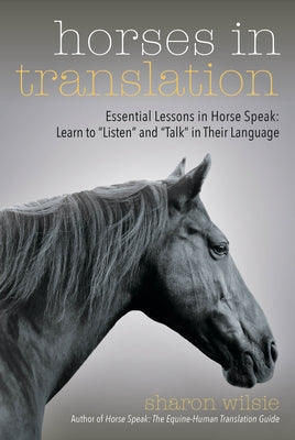 Horses in Translation: Essential Lessons in Horse Speak: Learn to Listen and Talk in Their Language by Wilsie, Sharon