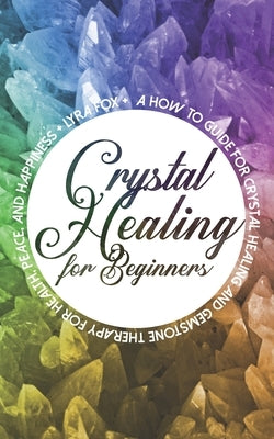 Crystal Healing For Beginners: A how to guide for crystal healing and gemstone therapy for health, peace, and happiness by Fox, Lyra