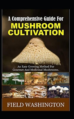 A Comprehensive Guide For Mushroom Cultivation: An Easy Growing Method For Gourmet And Medicinal Mushrooms by Washington, Field