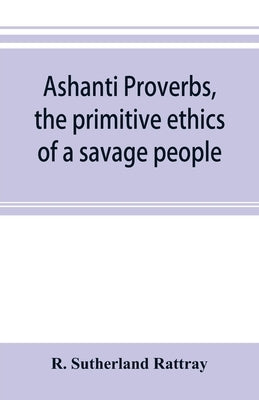 Ashanti proverbs, the primitive ethics of a savage people by Sutherland Rattray, R.