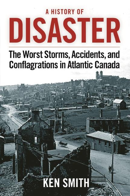 A History of Disaster (2nd Edition): The Worst Storms, Accidents, and Conflagrations in Atlantic Canada by Smith, Ken