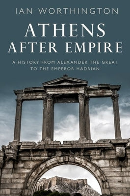 Athens After Empire: A History from Alexander the Great to the Emperor Hadrian by Worthington, Ian