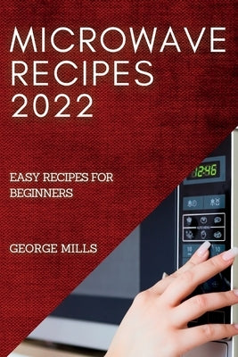 Microwave Recipes 2022: Easy Recipes for Beginners by Mills, George