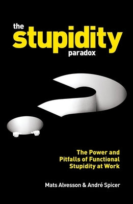 The Stupidity Paradox: The Power and Pitfalls of Functional Stupidity at Work by Alvesson, Mats