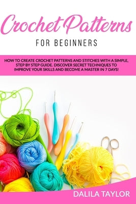 Crochet Patterns for Beginners: How to Create Crochet Patterns and Stitches with a Simple, Step by Step Guide. Discover Secret Techniques to Improve Y by Taylor, Dalila