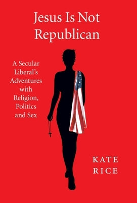 Jesus Is Not Republican: A Secular Liberal's Adventures With Religion, Politics and Sex by Rice, Kate