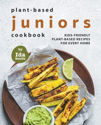 Plant-Based Juniors Cookbook: Kids-Friendly Plant-Based Recipes For Every Home by Smith, Ida