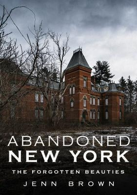 Abandoned New York: The Forgotten Beauties by Brown, Jenn