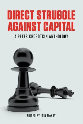 Direct Struggle Against Capital: A Peter Kropotkin Anthology by McKay, Iain