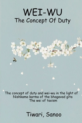 The Concept of Duty and Wei-Wu in the Light of Nishkama Karma of the Bhagavad Gita - The Wei of Taoism by Sanoo, Tiwari