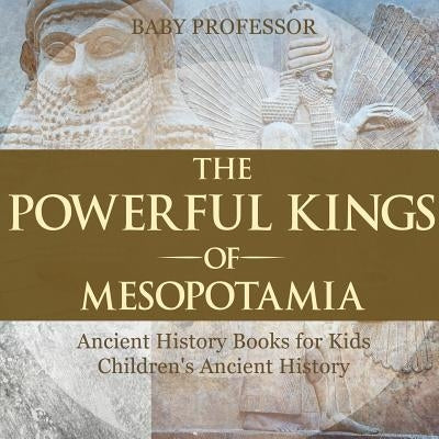 The Powerful Kings of Mesopotamia - Ancient History Books for Kids Children's Ancient History by Baby Professor