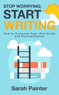 Stop Worrying; Start Writing: How To Overcome Fear, Self-Doubt and Procrastination by Painter, Sarah R.