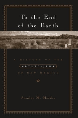 To the End of the Earth: A History of the Crypto-Jews of New Mexico by Hordes, Stanley