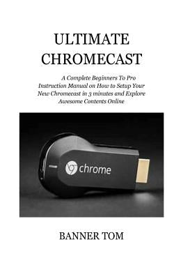 Ultimate Chromecast: A Complete Beginners To Pro Instruction Manual on How to Setup Your New Chromecast in 3 minutes and Explore Awesome Co by Tom, Banner