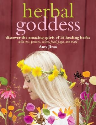 Herbal Goddess: Discover the Amazing Spirit of 12 Healing Herbs with Teas, Potions, Salves, Food, Yoga, and More by Jirsa, Amy