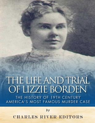 The Life and Trial of Lizzie Borden: The History of 19th Century America's Most Famous Murder Case by Charles River Editors