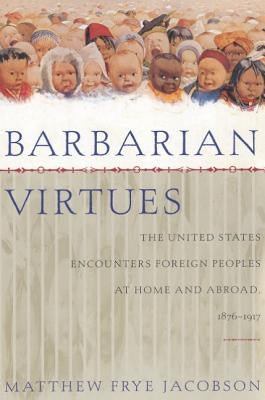 Barbarian Virtues: The United States Encounters Foreign Peoples at Home and Abroad, 1876-1917 by Jacobson, Matthew Frye