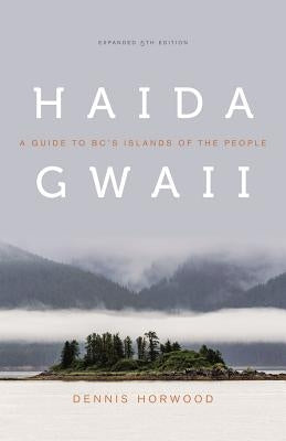 Haida Gwaii: A Guide to Bc's Islands of the People, Expanded Fifth Edition by Horwood, Dennis