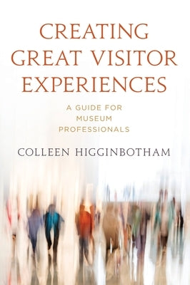 Creating Great Visitor Experiences: A Guide for Museum Professionals by Colleen Higginbotham