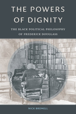 The Powers of Dignity: The Black Political Philosophy of Frederick Douglass by Bromell, Nick