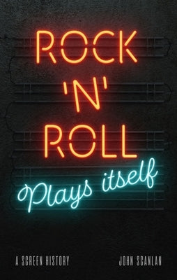 Rock 'n' Roll Plays Itself: A Screen History by Scanlan, John
