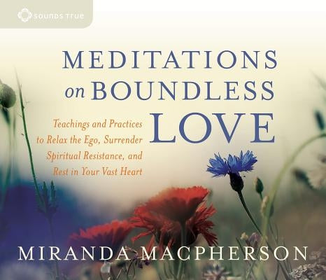 Meditations on Boundless Love: Teachings and Practices to Relax the Ego, Surrender Spiritual Resistance, and Rest in Your Vast Heart by MacPherson, Miranda