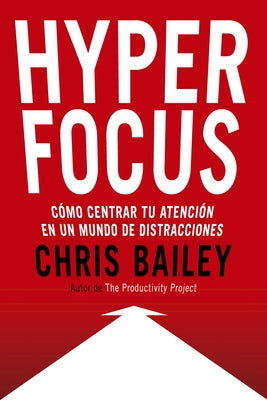 Hyperfocus (Hyperfocus. How to Be More Productive in a World of Distraction Spanish Edition): Como Centrar Tu Atención En Un Mundo de Distracciones by Bailey, Chris